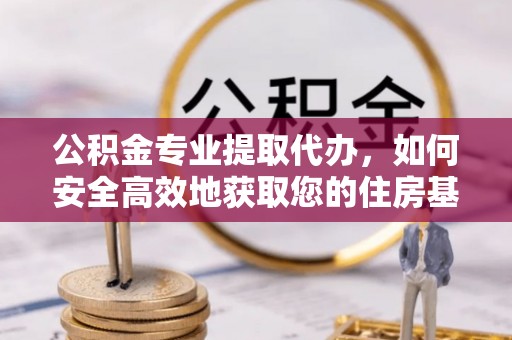九如公积金专业提取代办，如何安全高效地获取您的住房基金