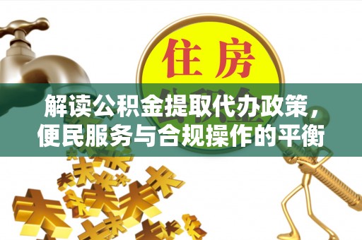 九如解读公积金提取代办政策，便民服务与合规操作的平衡之道