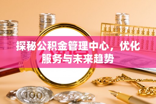 九如探秘公积金管理中心，优化服务与未来趋势