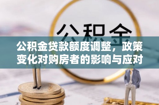 九如公积金贷款额度调整，政策变化对购房者的影响与应对策略