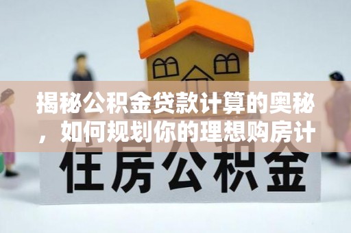 九如揭秘公积金贷款计算的奥秘，如何规划你的理想购房计划