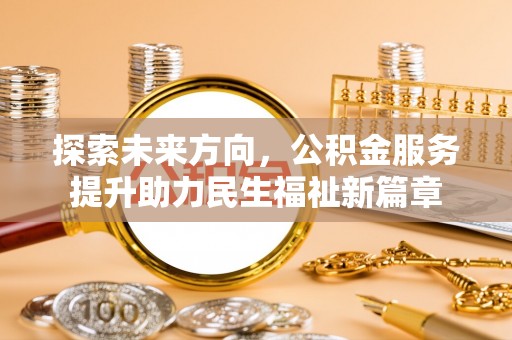 九如探索未来方向，公积金服务提升助力民生福祉新篇章