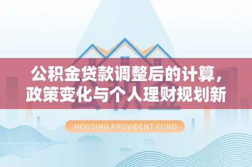 九如公积金贷款调整后的计算，政策变化与个人理财规划新方向