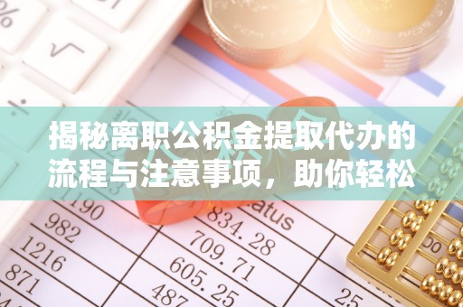 九如揭秘离职公积金提取代办的流程与注意事项，助你轻松拿回属于你的钱！