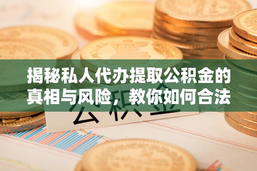 九如揭秘私人代办提取公积金的真相与风险，教你如何合法高效操作
