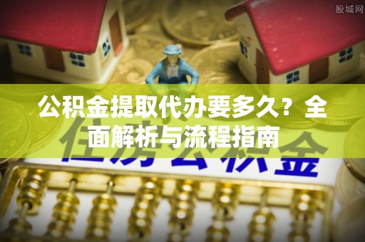 九如公积金提取代办要多久？全面解析与流程指南