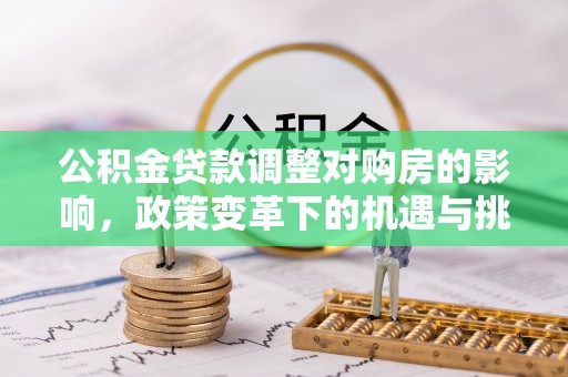 九如公积金贷款调整对购房的影响，政策变革下的机遇与挑战