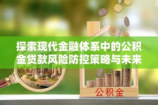 九如探索现代金融体系中的公积金贷款风险防控策略与未来发展趋势