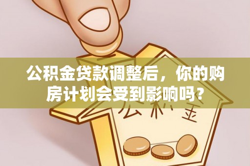 九如公积金贷款调整后，你的购房计划会受到影响吗？