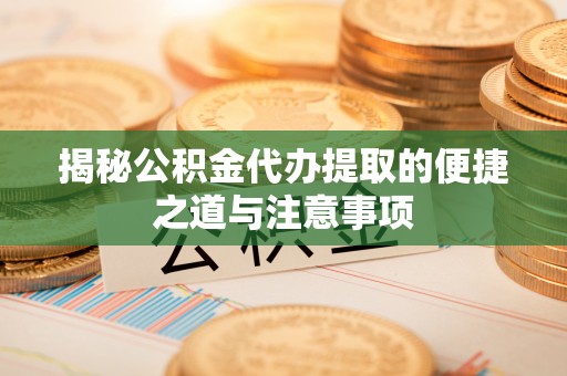 九如揭秘公积金代办提取的便捷之道与注意事项
