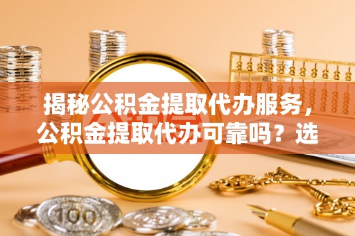 九如揭秘公积金提取代办服务，公积金提取代办可靠吗？选择需谨慎