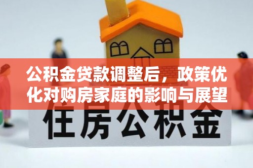 九如公积金贷款调整后，政策优化对购房家庭的影响与展望