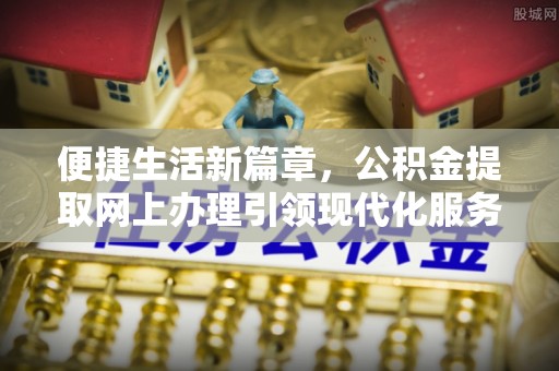九如便捷生活新篇章，公积金提取网上办理引领现代化服务