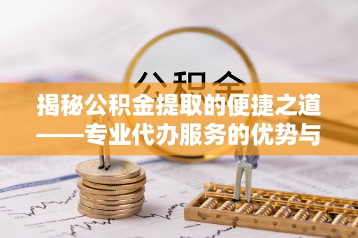 九如揭秘公积金提取的便捷之道——专业代办服务的优势与选择