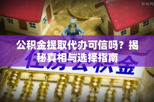 九如公积金提取代办可信吗？揭秘真相与选择指南