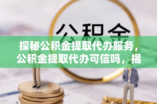 九如探秘公积金提取代办服务，公积金提取代办可信吗，揭秘真相与选择指南