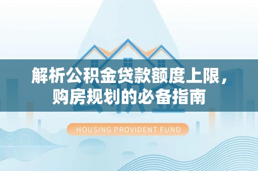 九如解析公积金贷款额度上限，购房规划的必备指南