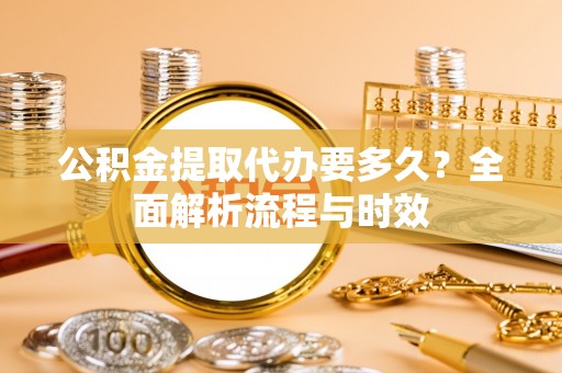 九如公积金提取代办要多久？全面解析流程与时效