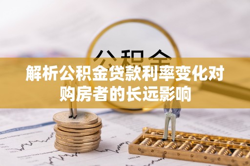 九如解析公积金贷款利率变化对购房者的长远影响