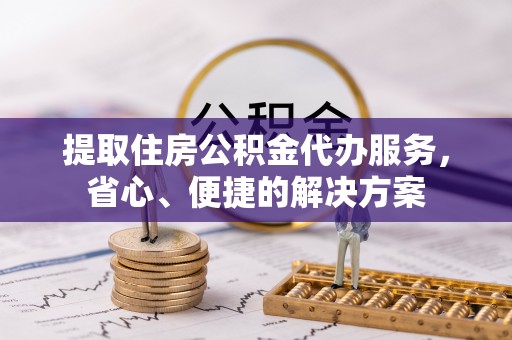 九如提取住房公积金代办服务，省心、便捷的解决方案