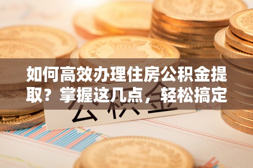 九如如何高效办理住房公积金提取？掌握这几点，轻松搞定！