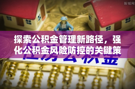 九如探索公积金管理新路径，强化公积金风险防控的关键策略