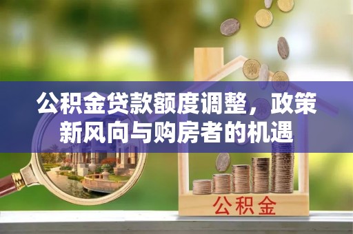 九如公积金贷款额度调整，政策新风向与购房者的机遇