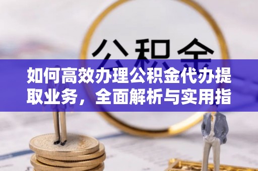 九如如何高效办理公积金代办提取业务，全面解析与实用指南