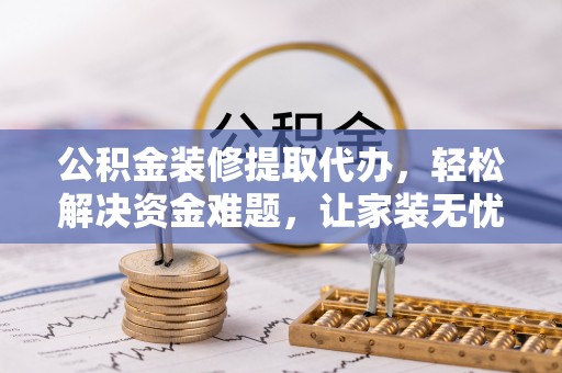 九如公积金装修提取代办，轻松解决资金难题，让家装无忧