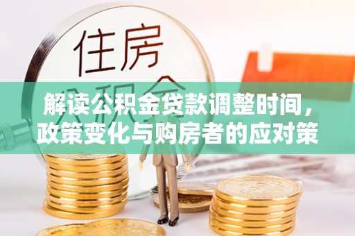 九如解读公积金贷款调整时间，政策变化与购房者的应对策略