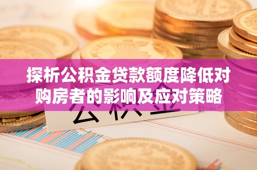 九如探析公积金贷款额度降低对购房者的影响及应对策略