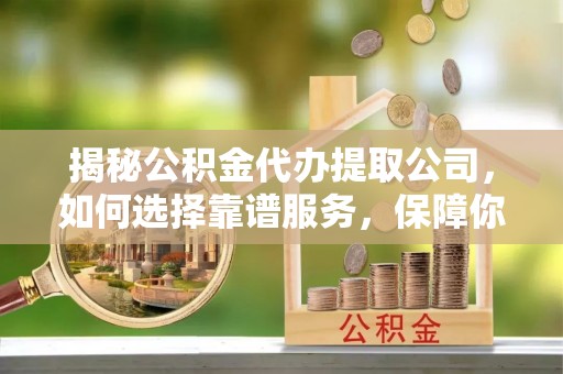 九如揭秘公积金代办提取公司，如何选择靠谱服务，保障你的资金安全