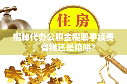 九如揭秘代办公积金提取手续费，省钱还是陷阱？