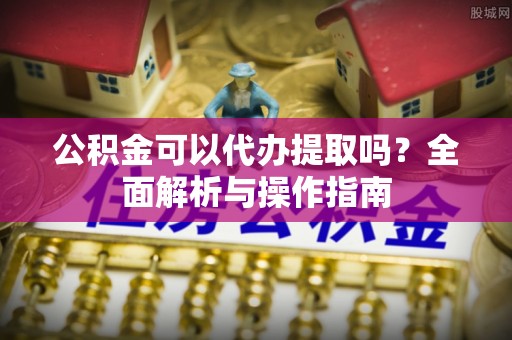 九如公积金可以代办提取吗？全面解析与操作指南