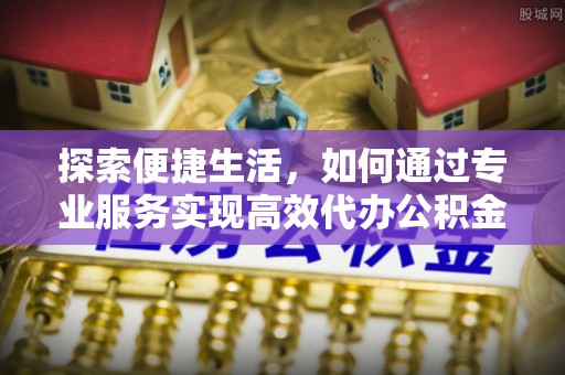 九如探索便捷生活，如何通过专业服务实现高效代办公积金提取