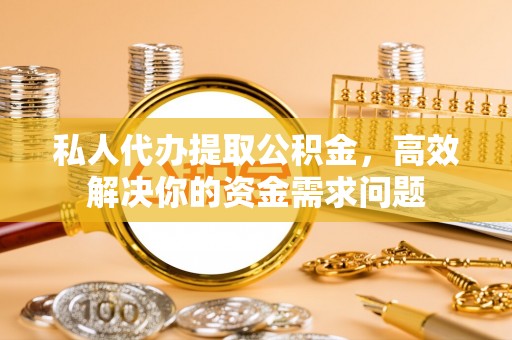 九如私人代办提取公积金，高效解决你的资金需求问题