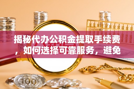 九如揭秘代办公积金提取手续费，如何选择可靠服务，避免隐形陷阱