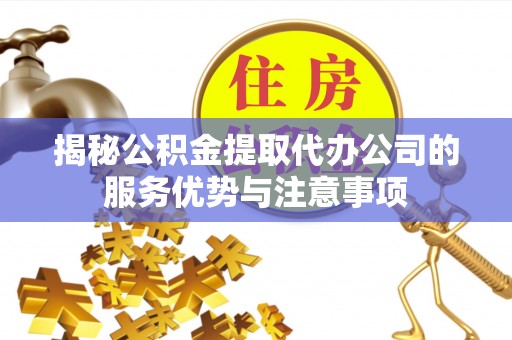 九如揭秘公积金提取代办公司的服务优势与注意事项