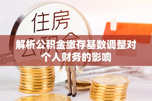 九如解析公积金缴存基数调整对个人财务的影响