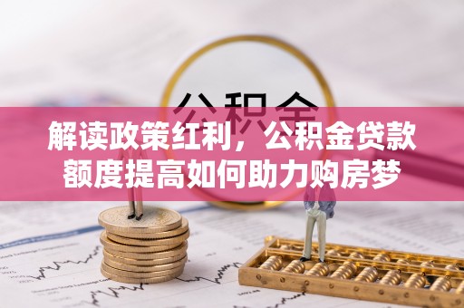九如解读政策红利，公积金贷款额度提高如何助力购房梦