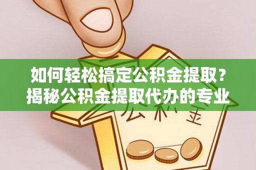 九如如何轻松搞定公积金提取？揭秘公积金提取代办的专业服务