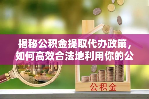 九如揭秘公积金提取代办政策，如何高效合法地利用你的公积金