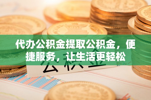 九如代办公积金提取公积金，便捷服务，让生活更轻松