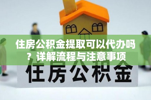 九如住房公积金提取可以代办吗？详解流程与注意事项