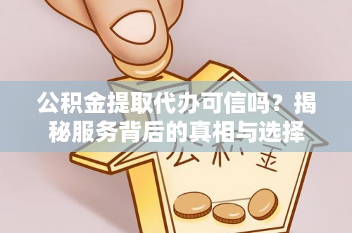 九如公积金提取代办可信吗？揭秘服务背后的真相与选择