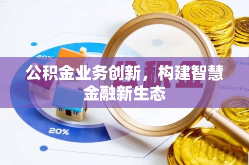 九如公积金业务创新，构建智慧金融新生态