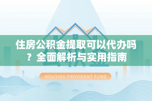 九如住房公积金提取可以代办吗？全面解析与实用指南