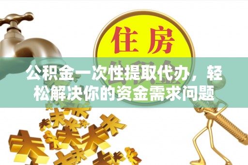 九如公积金一次性提取代办，轻松解决你的资金需求问题