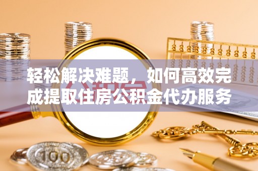 九如轻松解决难题，如何高效完成提取住房公积金代办服务