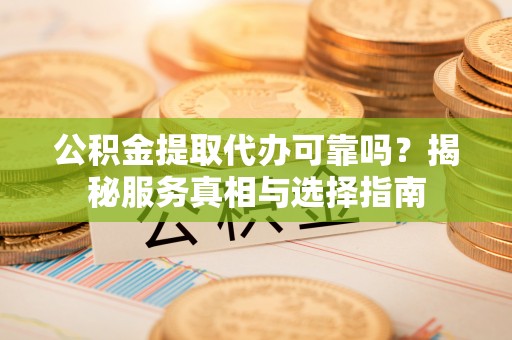 九如公积金提取代办可靠吗？揭秘服务真相与选择指南